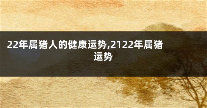 22年属猪人的健康运势,2122年属猪运势