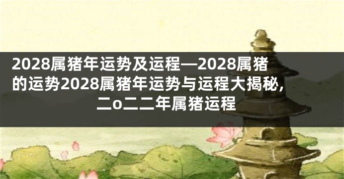 2028属猪年运势及运程—2028属猪的运势2028属猪年运势与运程大揭秘,二o二二年属猪运程