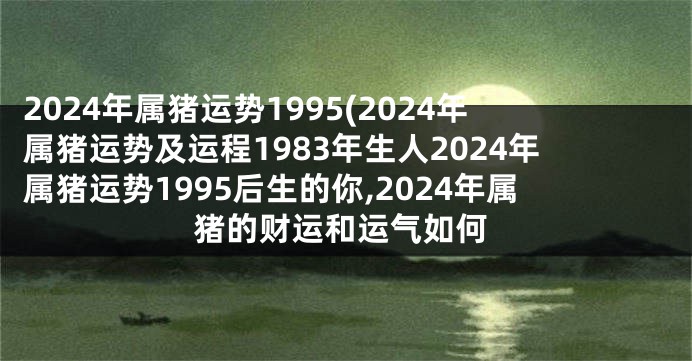 2024年属猪运势1995(2024年属猪运势及运程1983年生人2024年属猪运势1995后生的你,2024年属猪的财运和运气如何