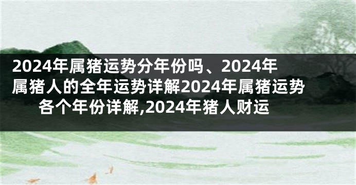 2024年属猪运势分年份吗、2024年属猪人的全年运势详解2024年属猪运势各个年份详解,2024年猪人财运