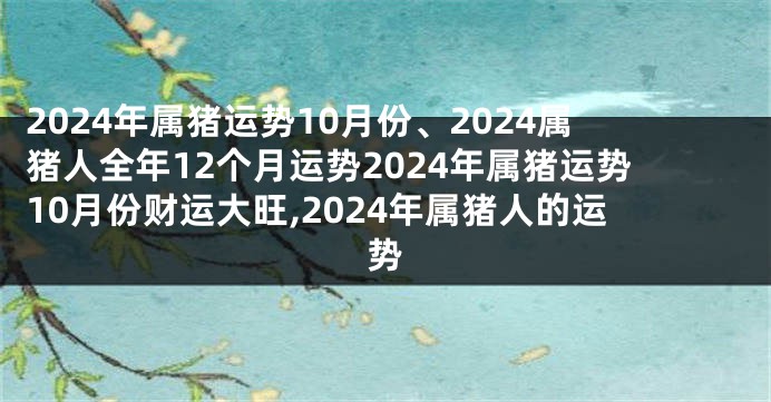 2024年属猪运势10月份、2024属猪人全年12个月运势2024年属猪运势10月份财运大旺,2024年属猪人的运势
