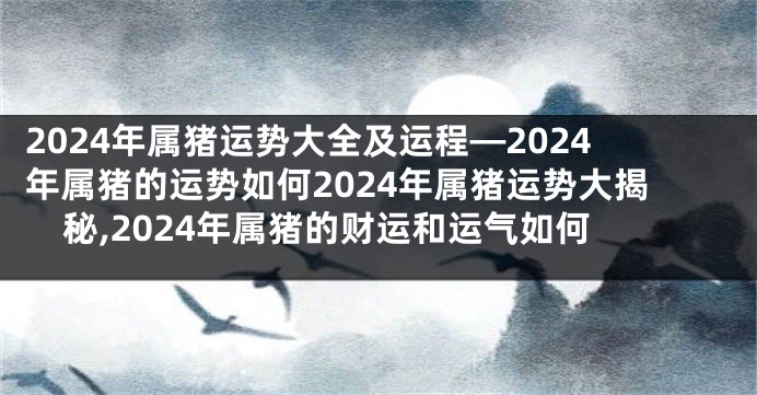 2024年属猪运势大全及运程—2024年属猪的运势如何2024年属猪运势大揭秘,2024年属猪的财运和运气如何