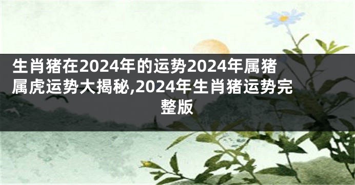 生肖猪在2024年的运势2024年属猪属虎运势大揭秘,2024年生肖猪运势完整版
