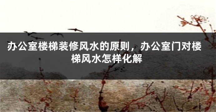 办公室楼梯装修风水的原则，办公室门对楼梯风水怎样化解