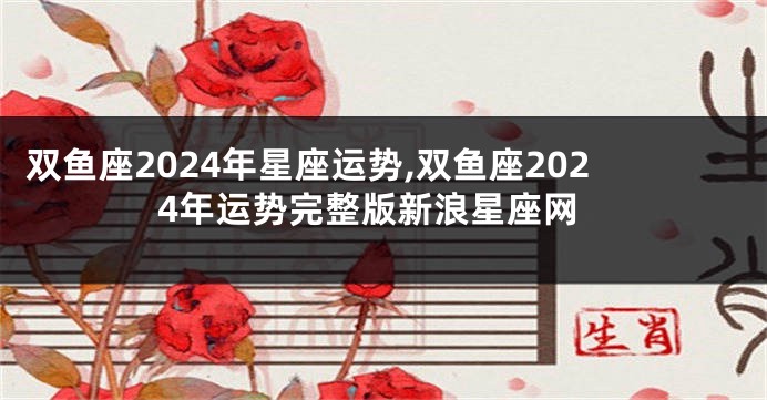 双鱼座2024年星座运势,双鱼座2024年运势完整版新浪星座网