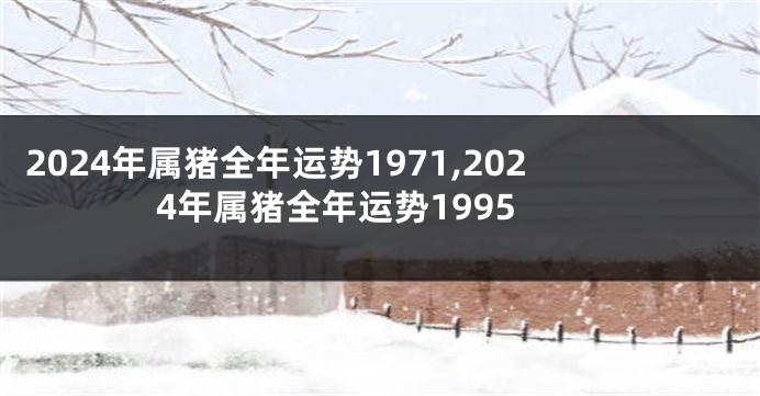 2024年属猪全年运势1971,2024年属猪全年运势1995