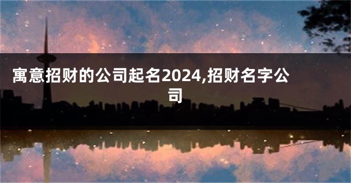 寓意招财的公司起名2024,招财名字公司