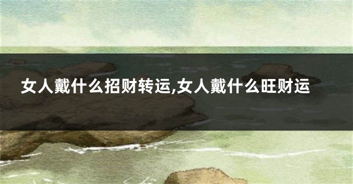 女人戴什么招财转运,女人戴什么旺财运