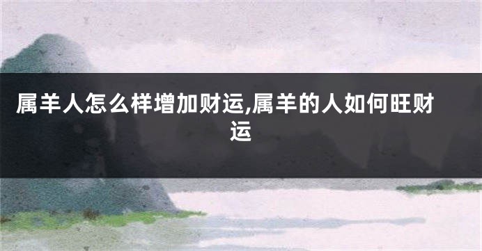 属羊人怎么样增加财运,属羊的人如何旺财运