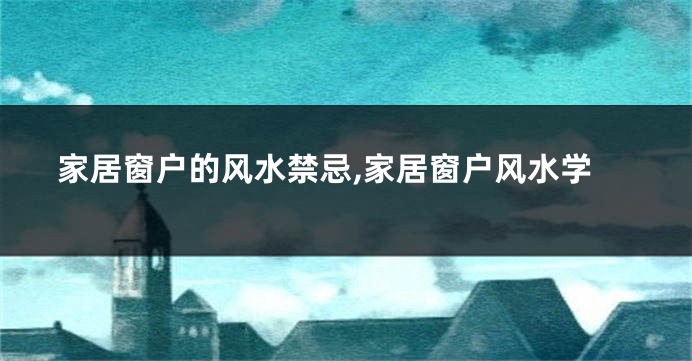 家居窗户的风水禁忌,家居窗户风水学