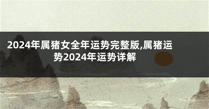 2024年属猪女全年运势完整版,属猪运势2024年运势详解