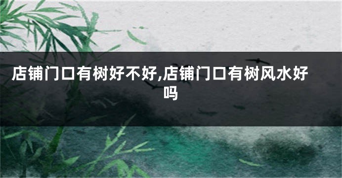 店铺门口有树好不好,店铺门口有树风水好吗