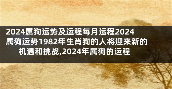 2024属狗运势及运程每月运程2024属狗运势1982年生肖狗的人将迎来新的机遇和挑战,2024年属狗的运程