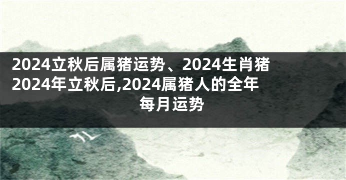2024立秋后属猪运势、2024生肖猪2024年立秋后,2024属猪人的全年每月运势
