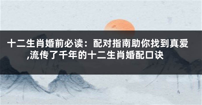 十二生肖婚前必读：配对指南助你找到真爱,流传了千年的十二生肖婚配口诀