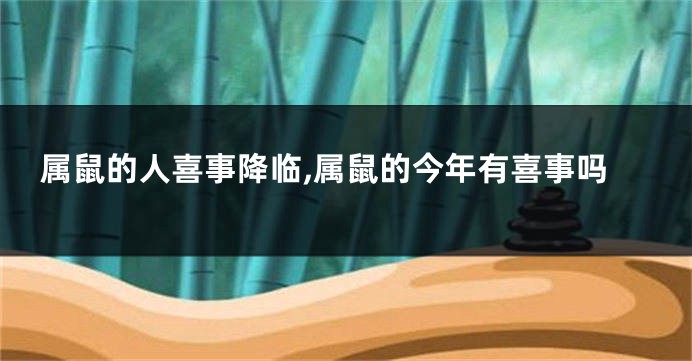 属鼠的人喜事降临,属鼠的今年有喜事吗