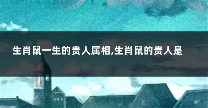 生肖鼠一生的贵人属相,生肖鼠的贵人是