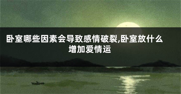 卧室哪些因素会导致感情破裂,卧室放什么增加爱情运