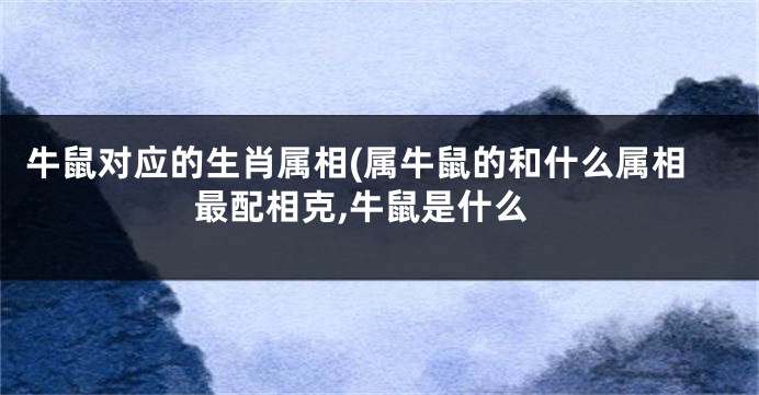 牛鼠对应的生肖属相(属牛鼠的和什么属相最配相克,牛鼠是什么