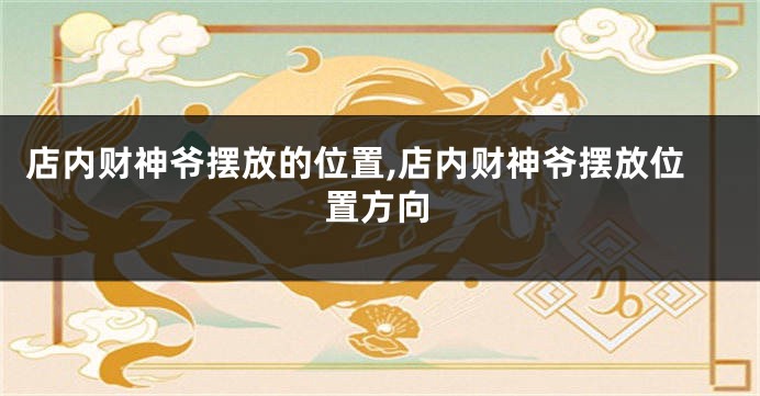 店内财神爷摆放的位置,店内财神爷摆放位置方向