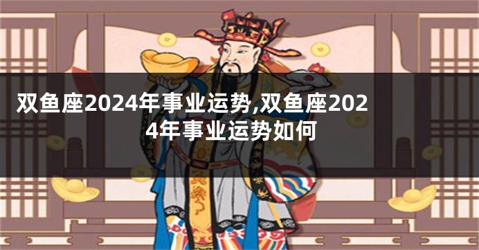 双鱼座2024年事业运势,双鱼座2024年事业运势如何
