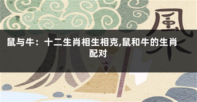 鼠与牛：十二生肖相生相克,鼠和牛的生肖配对