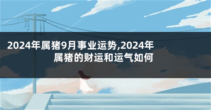 2024年属猪9月事业运势,2024年属猪的财运和运气如何