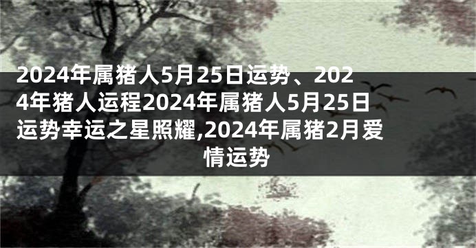 2024年属猪人5月25日运势、2024年猪人运程2024年属猪人5月25日运势幸运之星照耀,2024年属猪2月爱情运势