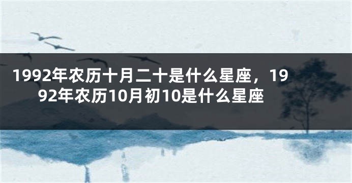 1992年农历十月二十是什么星座，1992年农历10月初10是什么星座