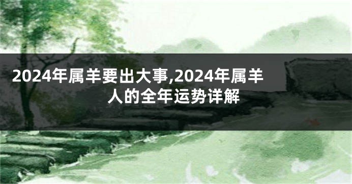 2024年属羊要出大事,2024年属羊人的全年运势详解