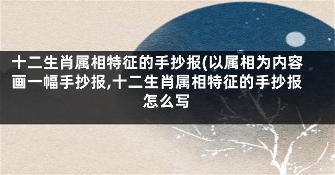 十二生肖属相特征的手抄报(以属相为内容画一幅手抄报,十二生肖属相特征的手抄报怎么写