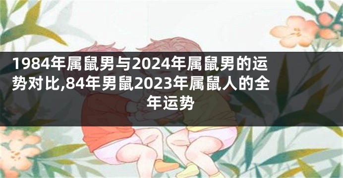 1984年属鼠男与2024年属鼠男的运势对比,84年男鼠2023年属鼠人的全年运势
