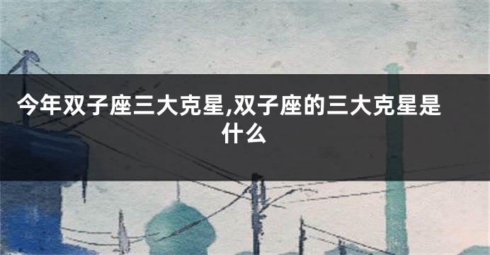 今年双子座三大克星,双子座的三大克星是什么