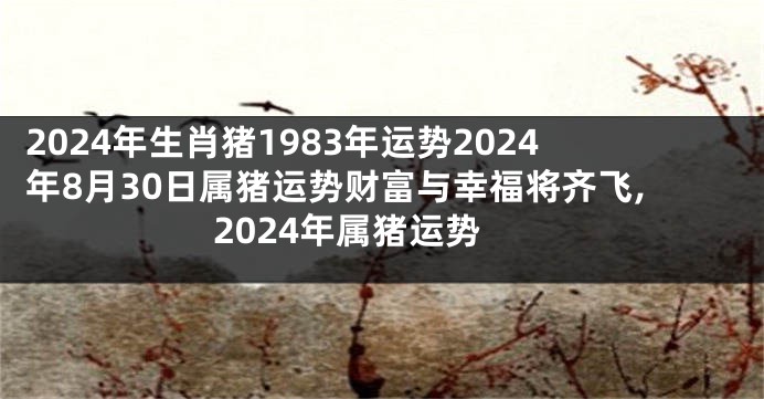 2024年生肖猪1983年运势2024年8月30日属猪运势财富与幸福将齐飞,2024年属猪运势