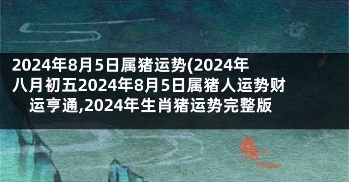 2024年8月5日属猪运势(2024年八月初五2024年8月5日属猪人运势财运亨通,2024年生肖猪运势完整版