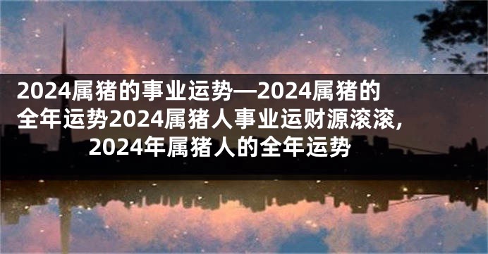 2024属猪的事业运势—2024属猪的全年运势2024属猪人事业运财源滚滚,2024年属猪人的全年运势