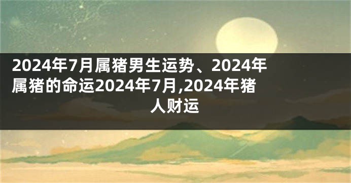 2024年7月属猪男生运势、2024年属猪的命运2024年7月,2024年猪人财运