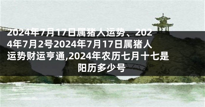 2024年7月17日属猪人运势、2024年7月2号2024年7月17日属猪人运势财运亨通,2024年农历七月十七是阳历多少号