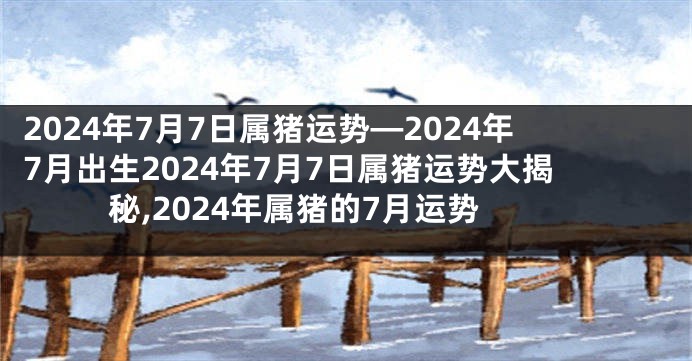 2024年7月7日属猪运势—2024年7月出生2024年7月7日属猪运势大揭秘,2024年属猪的7月运势
