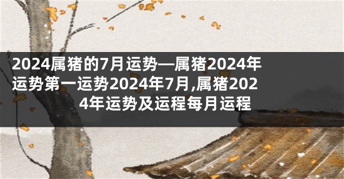 2024属猪的7月运势—属猪2024年运势第一运势2024年7月,属猪2024年运势及运程每月运程