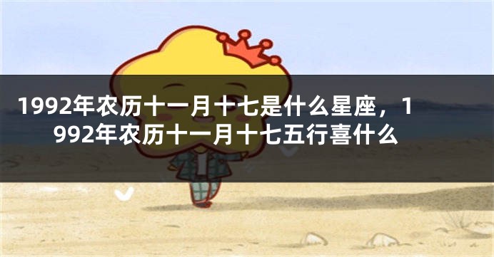 1992年农历十一月十七是什么星座，1992年农历十一月十七五行喜什么