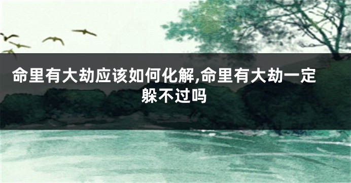 命里有大劫应该如何化解,命里有大劫一定躲不过吗