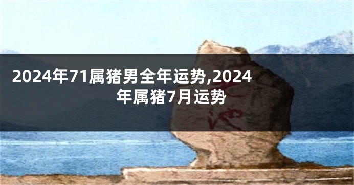 2024年71属猪男全年运势,2024年属猪7月运势