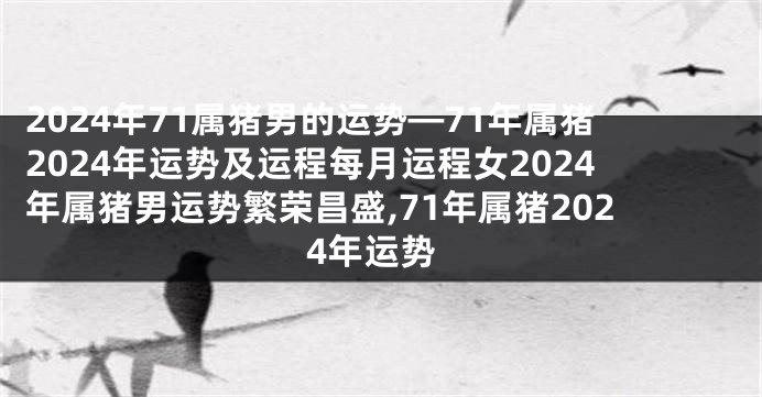 2024年71属猪男的运势—71年属猪2024年运势及运程每月运程女2024年属猪男运势繁荣昌盛,71年属猪2024年运势