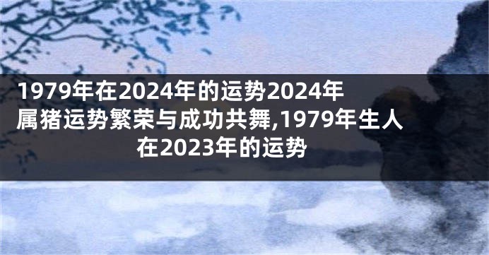 1979年在2024年的运势2024年属猪运势繁荣与成功共舞,1979年生人在2023年的运势