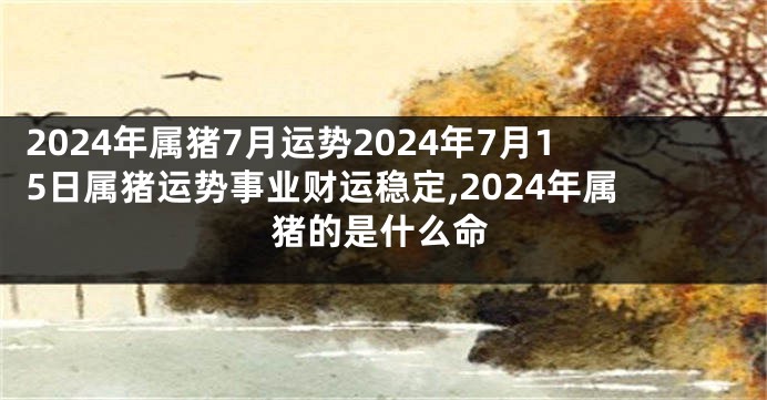 2024年属猪7月运势2024年7月15日属猪运势事业财运稳定,2024年属猪的是什么命