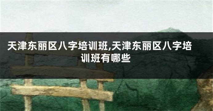 天津东丽区八字培训班,天津东丽区八字培训班有哪些