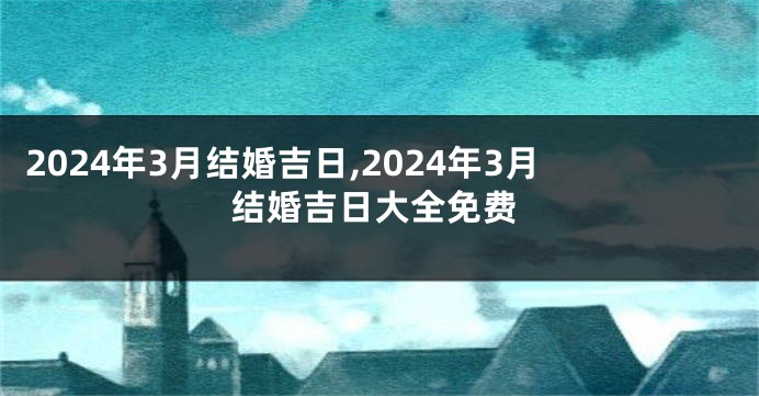 2024年3月结婚吉日,2024年3月结婚吉日大全免费