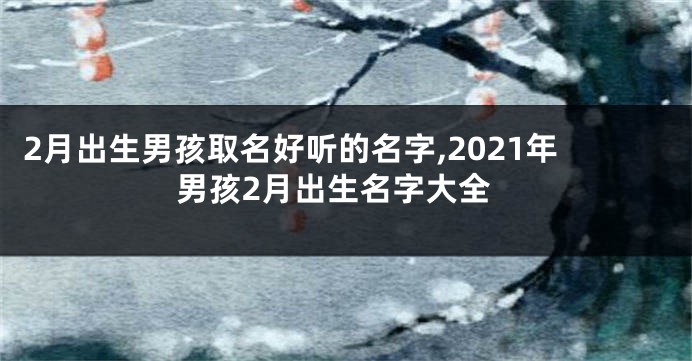 2月出生男孩取名好听的名字,2021年男孩2月出生名字大全