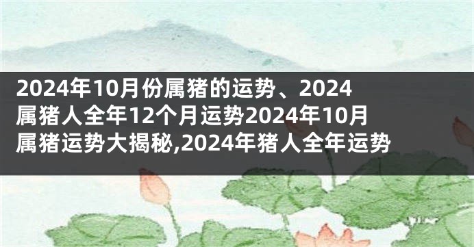 2024年10月份属猪的运势、2024属猪人全年12个月运势2024年10月属猪运势大揭秘,2024年猪人全年运势